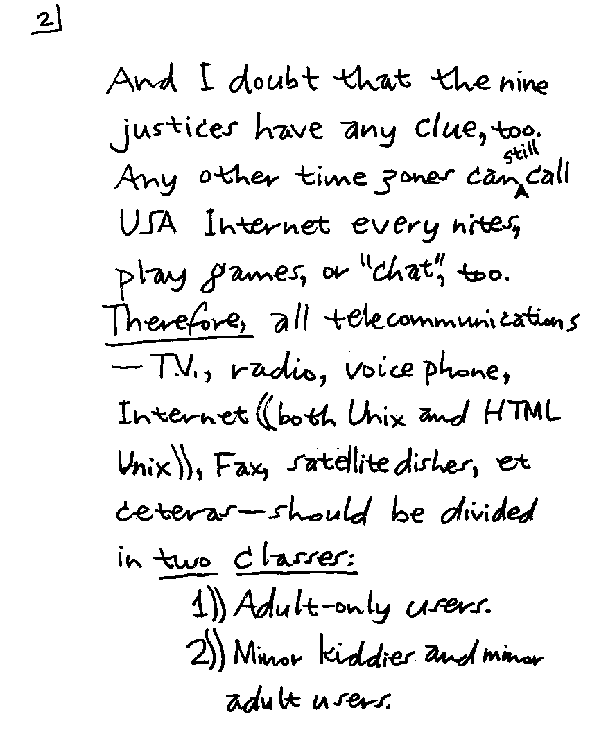 And I doubt that the nine justices have any clue, too.  Any other time zones can still call USA Internet every nites, play games, or 'chat,' too.  Therefore, all telecommunications - T.V., radio, voice phone, Internet ((both Unix and HTML Unix)), Fax, satellite dishes, et ceteras - should be divided in two classes: 1)) Adult-only users. 2)) Minor kiddies and minor adults users.