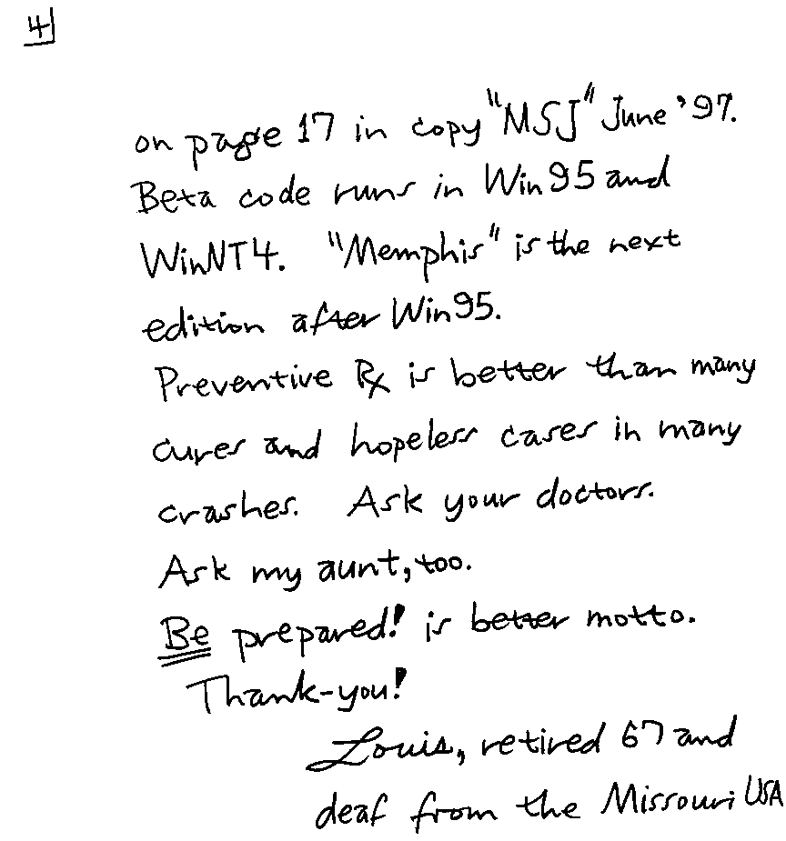 on page 17 in copy 'MSJ' June '97.  Beta code runs in Win95 and WinNT4.  'Memphis' is the next edition after Win95. Preventive Rx is better than many cures and hopeless cases in many crashes.  Ask your doctors.  Ask my aunt, too.  Be prepared! is better motto.  Thank-you!  Louis, retired 67 and deaf from the Missouri USA