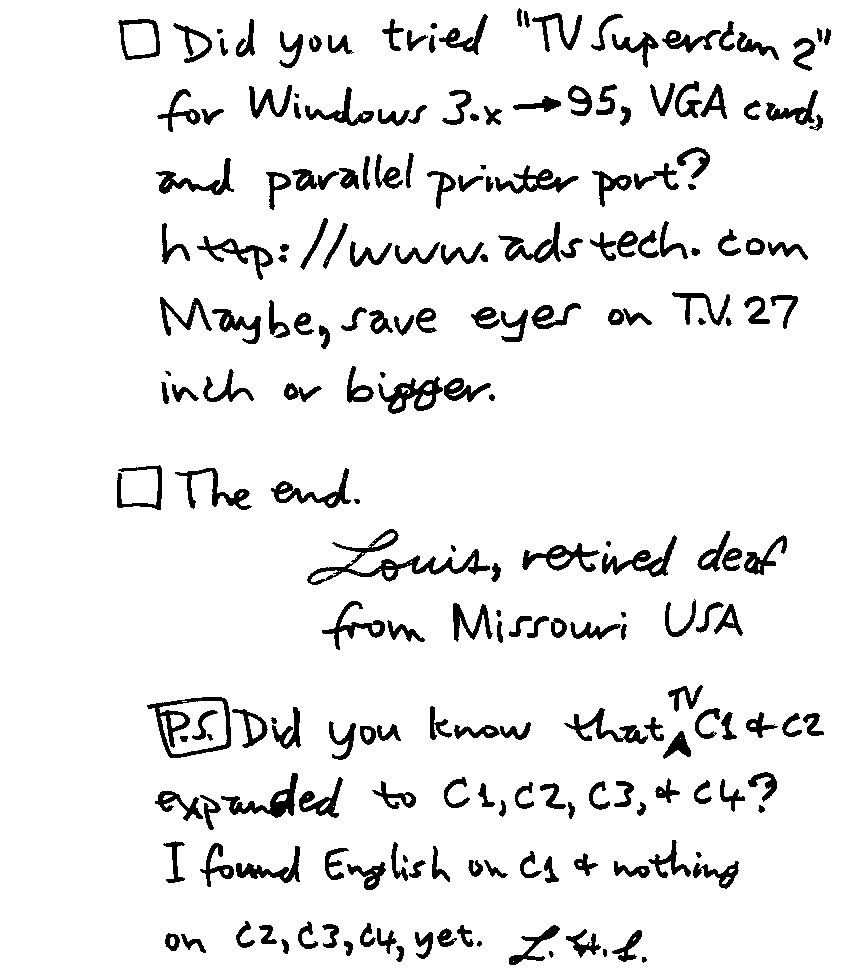 Did you tried 'TV Superscan 2' for Windows 3.x - 95, VGA card, and parallel printer port? http://www.adstech.com Maybe, save eyes on T.V. 27 inch or bigger.  The end.  Louis, retired deaf from Missouri USA P.S. Did you know that TV C1 & C2 expanded to C1, C2, C3, & C4? I found English on C1 & nothing on C2, C3, C4, yet. L.H.S.