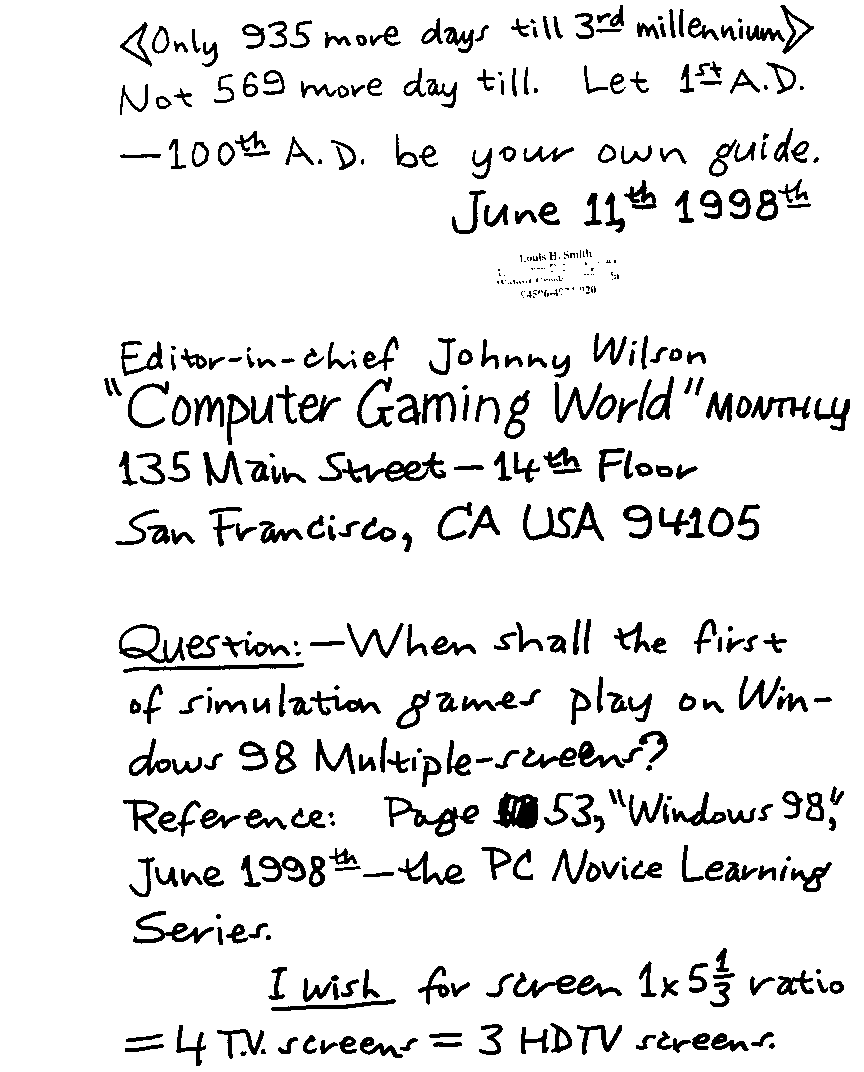 Question: - When shall the first of simulation games play on Windows 98 Multiple-screens?  Reference: Page 53, 'Windows 98,' June 1998th - the PC Novice Learning Series.  *I wish* for screen 1x5 1/3 ration = 4 T.V. screens = 3 HDTV screens.